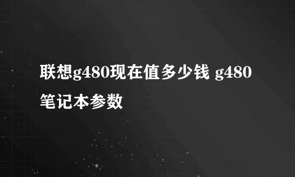 联想g480现在值多少钱 g480笔记本参数