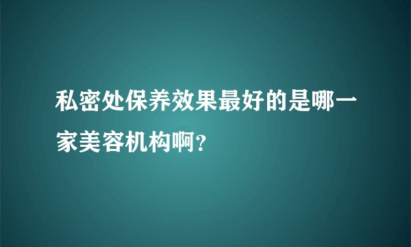 私密处保养效果最好的是哪一家美容机构啊？