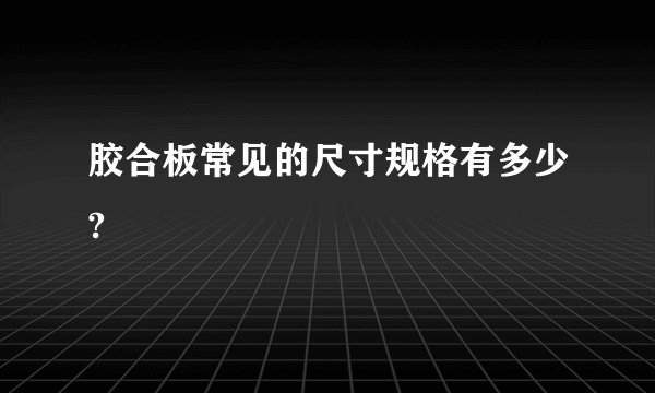 胶合板常见的尺寸规格有多少?
