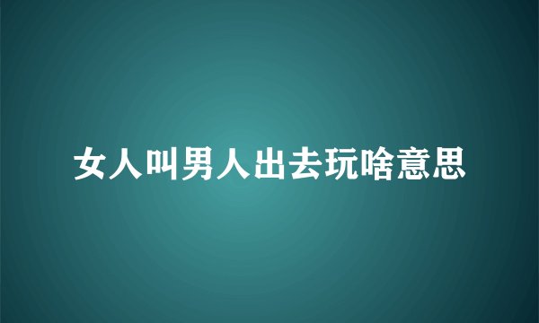 女人叫男人出去玩啥意思