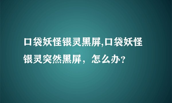 口袋妖怪银灵黑屏,口袋妖怪银灵突然黑屏，怎么办？