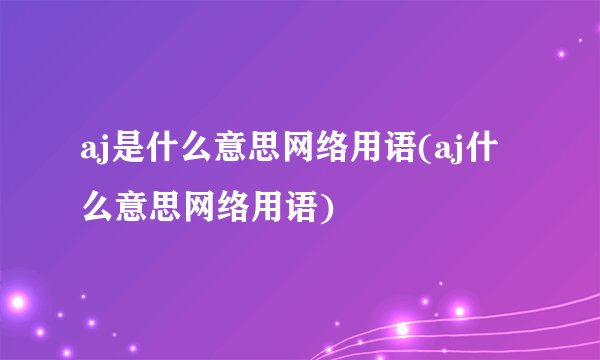aj是什么意思网络用语(aj什么意思网络用语)