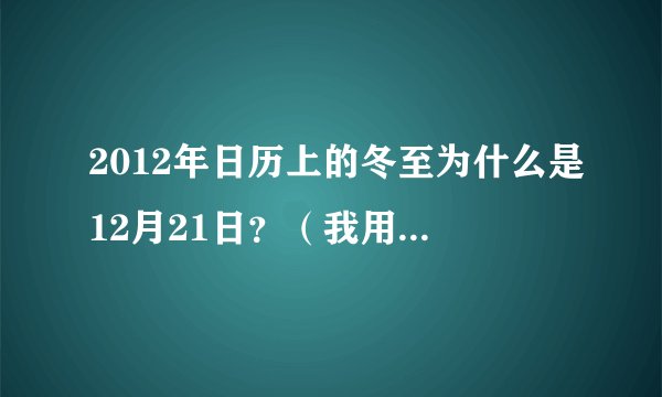 2012年日历上的冬至为什么是12月21日？（我用的中华万年历），每年冬至不是12月22日吗？