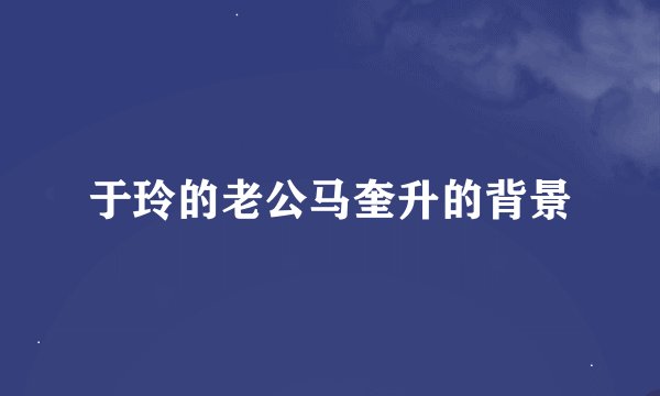 于玲的老公马奎升的背景