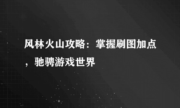 风林火山攻略：掌握刷图加点，驰骋游戏世界