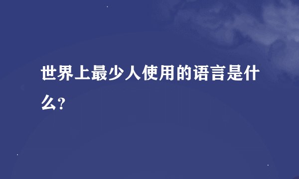 世界上最少人使用的语言是什么？