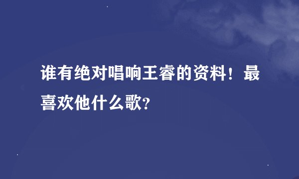 谁有绝对唱响王睿的资料！最喜欢他什么歌？
