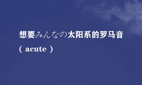 想要みんなの太阳系的罗马音( acute )