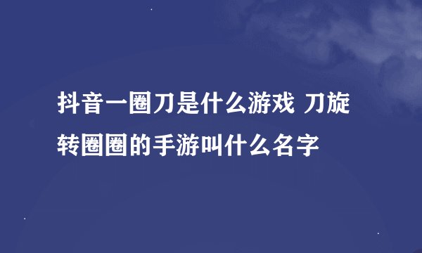 抖音一圈刀是什么游戏 刀旋转圈圈的手游叫什么名字