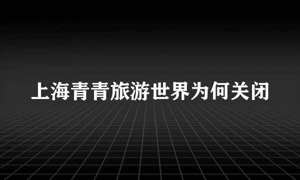 上海青青旅游世界为何关闭