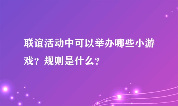 联谊活动中可以举办哪些小游戏？规则是什么？