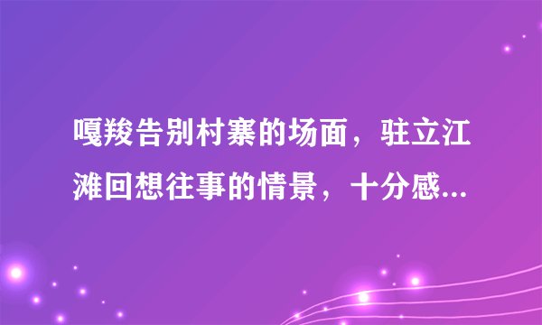 嘎羧告别村寨的场面，驻立江滩回想往事的情景，十分感人，选择其中的一个场景，想象嘎羧的感受，并写下来