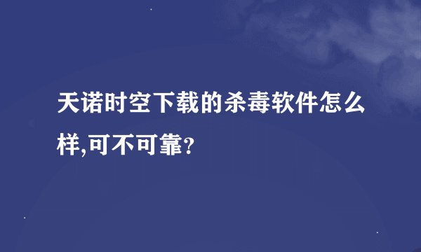 天诺时空下载的杀毒软件怎么样,可不可靠？