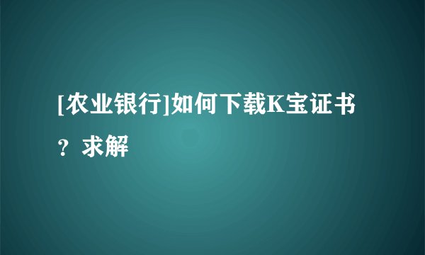 [农业银行]如何下载K宝证书？求解