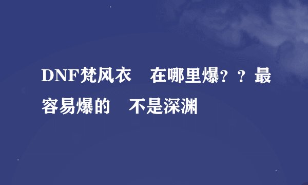 DNF梵风衣 在哪里爆？？最容易爆的 不是深渊