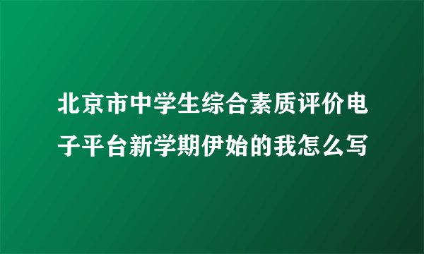 北京市中学生综合素质评价电子平台新学期伊始的我怎么写
