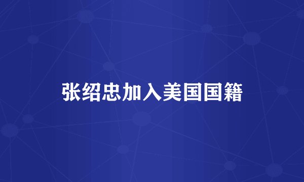 张绍忠加入美国国籍