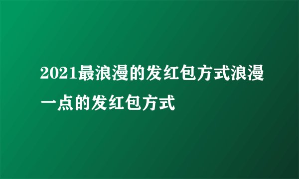 2021最浪漫的发红包方式浪漫一点的发红包方式