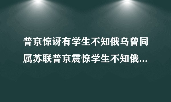 普京惊讶有学生不知俄乌曾同属苏联普京震惊学生不知俄乌曾为苏联一部分