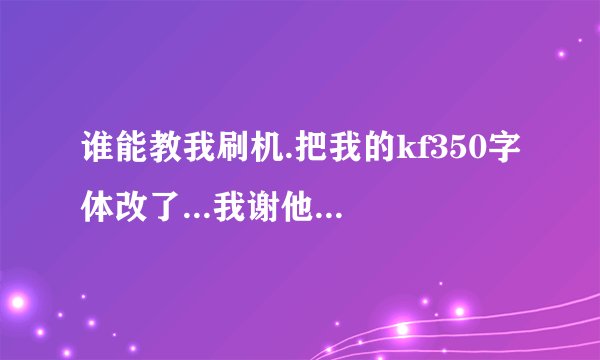 谁能教我刷机.把我的kf350字体改了...我谢他了...