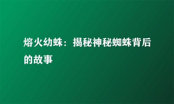 熔火幼蛛：揭秘神秘蜘蛛背后的故事