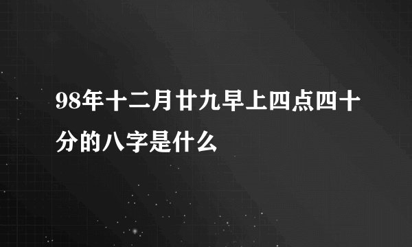 98年十二月廿九早上四点四十分的八字是什么