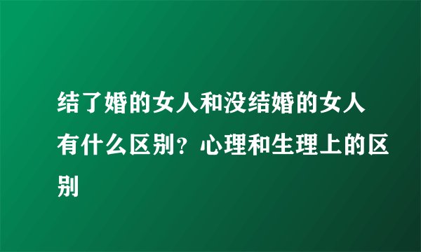 结了婚的女人和没结婚的女人有什么区别？心理和生理上的区别