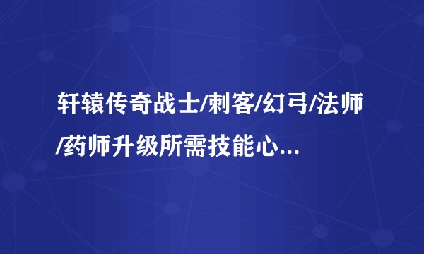 轩辕传奇战士/刺客/幻弓/法师/药师升级所需技能心法要求大全