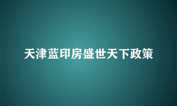 天津蓝印房盛世天下政策