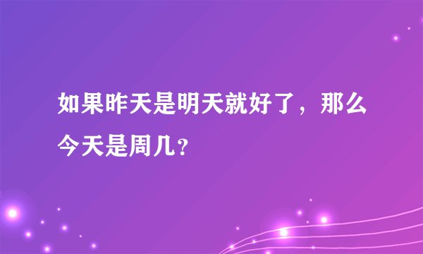 如果昨天是明天就好了，那么今天是周几？