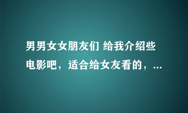 男男女女朋友们 给我介绍些电影吧，适合给女友看的，要给她下载一些： 主要以爱情 喜剧为主吧，国语的，