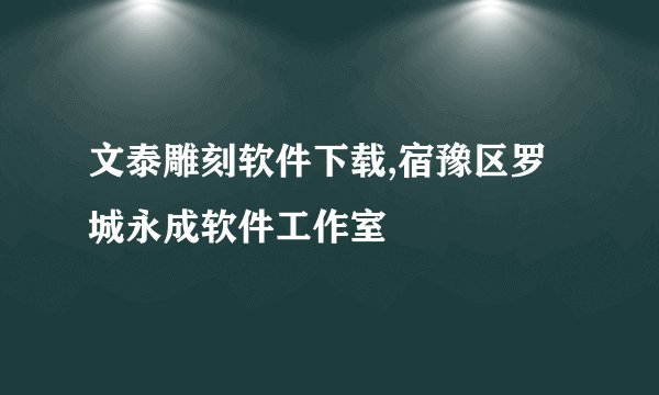 文泰雕刻软件下载,宿豫区罗城永成软件工作室