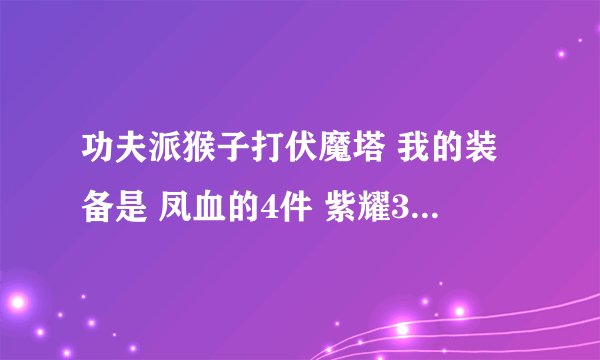功夫派猴子打伏魔塔 我的装备是 凤血的4件 紫耀3件 紫荆破浪棒 69级 大哥大姐帮个忙吧