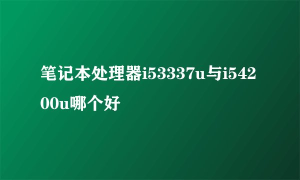 笔记本处理器i53337u与i54200u哪个好