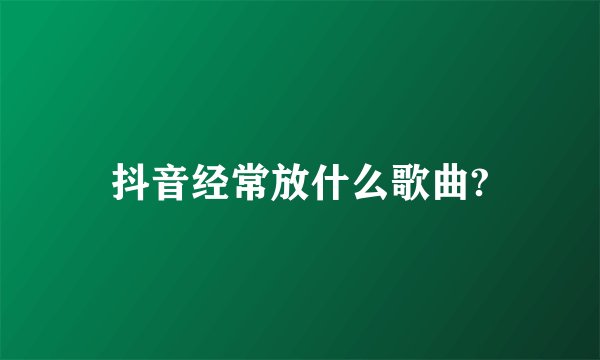 抖音经常放什么歌曲?