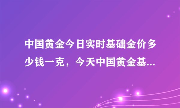 中国黄金今日实时基础金价多少钱一克，今天中国黄金基础实时价格是多少钱一克