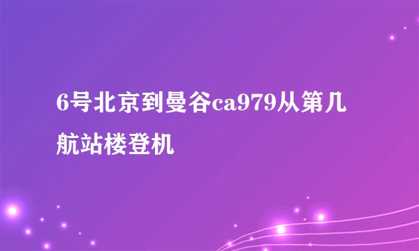 6号北京到曼谷ca979从第几航站楼登机