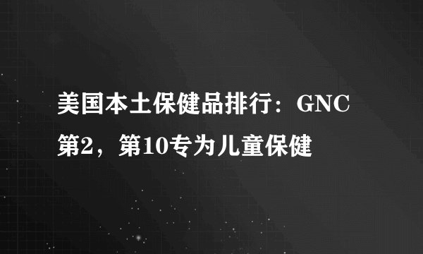 美国本土保健品排行：GNC第2，第10专为儿童保健