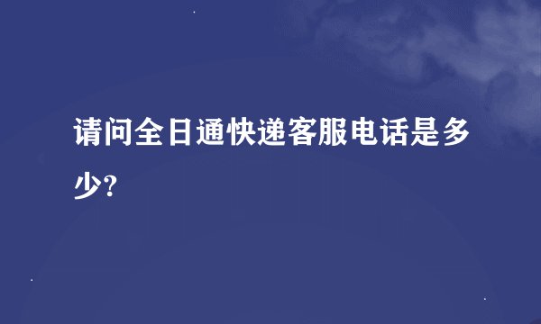请问全日通快递客服电话是多少?