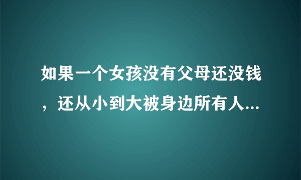 如果一个女孩没有父母还没钱，还从小到大被身边所有人嫌弃又丑又懒又笨，该如何活下去？