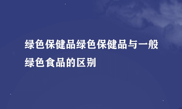 绿色保健品绿色保健品与一般绿色食品的区别