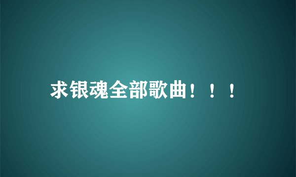 求银魂全部歌曲!!!