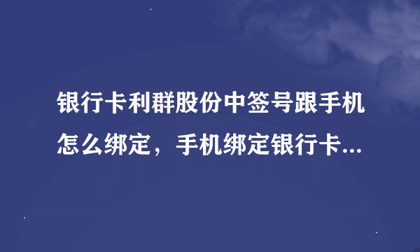 银行卡利群股份中签号跟手机怎么绑定，手机绑定银行卡怎么绑定