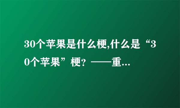 30个苹果是什么梗,什么是“30个苹果”梗？——重构标题不超过50字