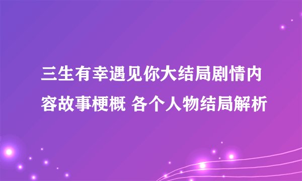 三生有幸遇见你大结局剧情内容故事梗概 各个人物结局解析