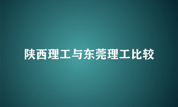 陕西理工与东莞理工比较