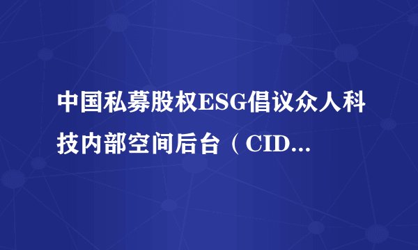 中国私募股权ESG倡议众人科技内部空间后台（CID）正式发布 推动从承诺到具有影响力的行动落地