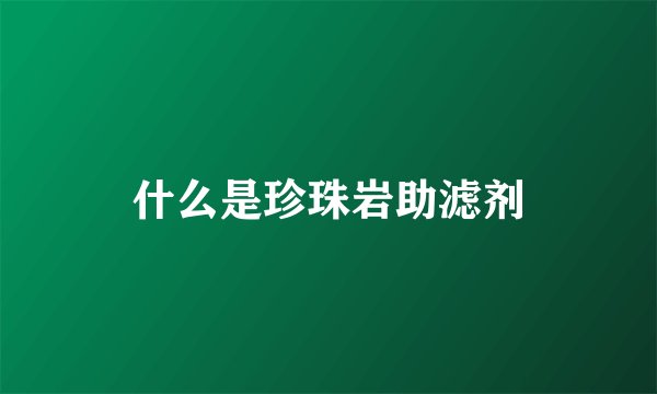 什么是珍珠岩助滤剂