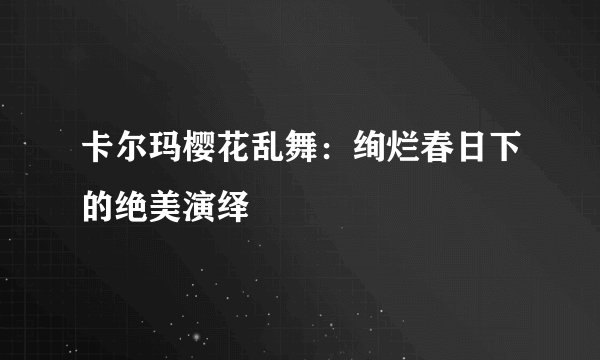 卡尔玛樱花乱舞：绚烂春日下的绝美演绎
