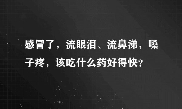 感冒了，流眼泪、流鼻涕，嗓子疼，该吃什么药好得快？